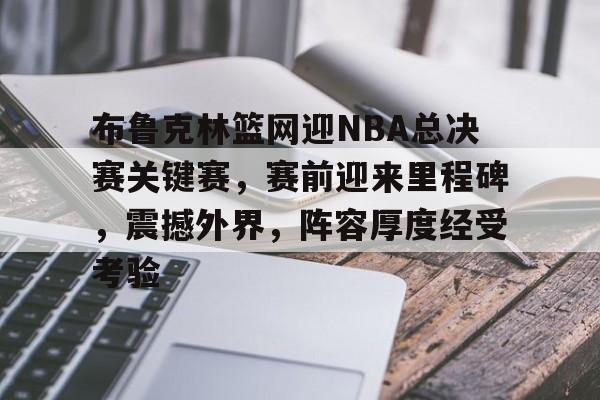 南宫官方网站-布鲁克林篮网迎NBA总决赛关键赛，赛前迎来里程碑，震撼外界，阵容厚度经受考验
